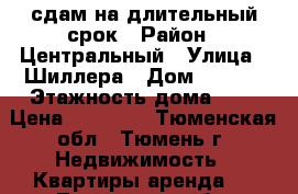 сдам на длительный срок › Район ­ Центральный › Улица ­ Шиллера › Дом ­ 34/1 › Этажность дома ­ 9 › Цена ­ 35 000 - Тюменская обл., Тюмень г. Недвижимость » Квартиры аренда   . Тюменская обл.